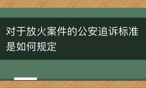 对于放火案件的公安追诉标准是如何规定