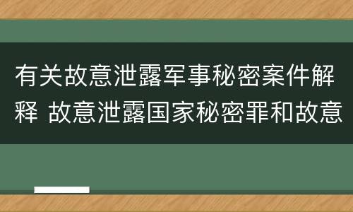 有关故意泄露军事秘密案件解释 故意泄露国家秘密罪和故意泄露军事秘密罪
