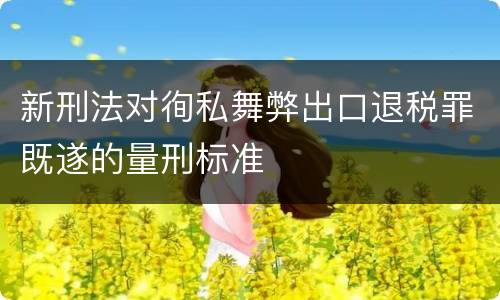 新刑法对徇私舞弊出口退税罪既遂的量刑标准
