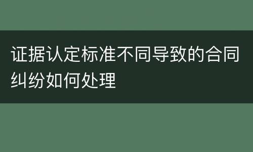 证据认定标准不同导致的合同纠纷如何处理