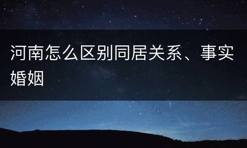 河南怎么区别同居关系、事实婚姻