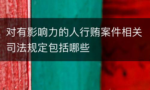 对有影响力的人行贿案件相关司法规定包括哪些