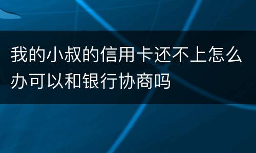我的小叔的信用卡还不上怎么办可以和银行协商吗