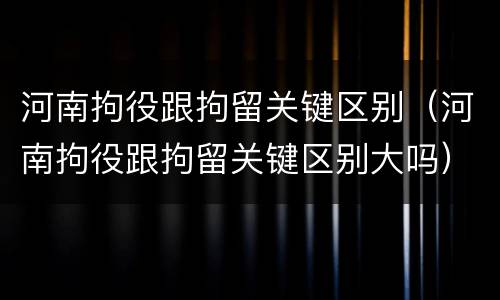 河南拘役跟拘留关键区别（河南拘役跟拘留关键区别大吗）