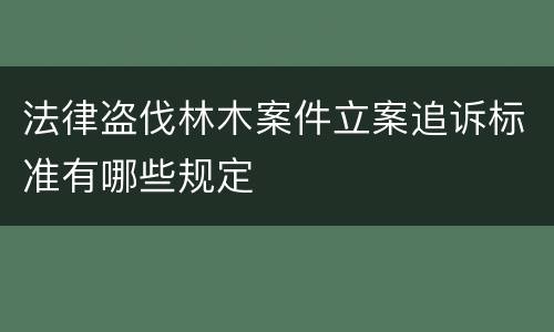 法律盗伐林木案件立案追诉标准有哪些规定
