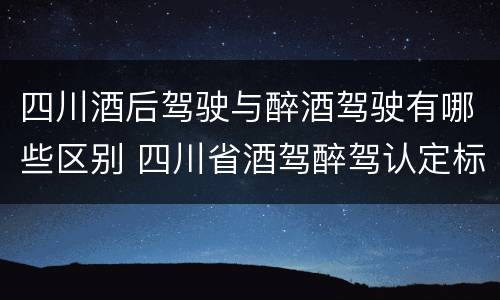 四川酒后驾驶与醉酒驾驶有哪些区别 四川省酒驾醉驾认定标准
