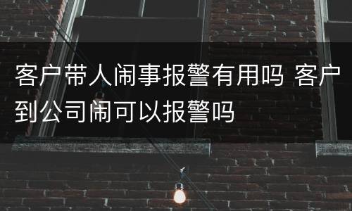 客户带人闹事报警有用吗 客户到公司闹可以报警吗