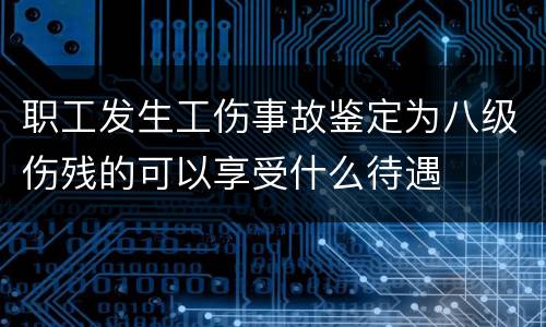 职工发生工伤事故鉴定为八级伤残的可以享受什么待遇