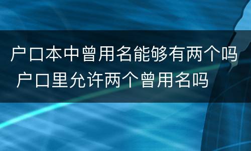 户口本中曾用名能够有两个吗 户口里允许两个曾用名吗