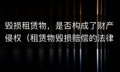 毁损租赁物，是否构成了财产侵权（租赁物毁损赔偿的法律规定）