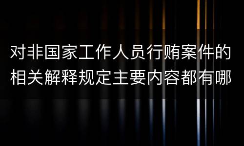 对非国家工作人员行贿案件的相关解释规定主要内容都有哪些