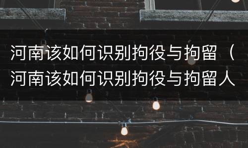 河南该如何识别拘役与拘留（河南该如何识别拘役与拘留人员）