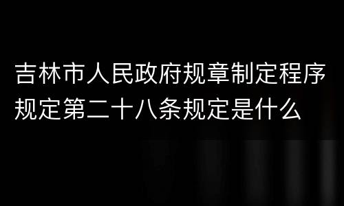 吉林市人民政府规章制定程序规定第二十八条规定是什么