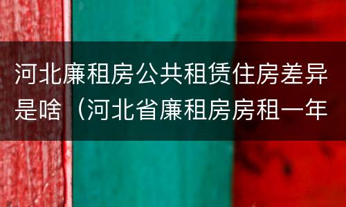 河北廉租房公共租赁住房差异是啥（河北省廉租房房租一年多少钱）