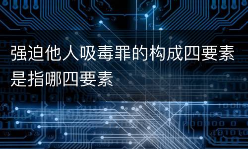强迫他人吸毒罪的构成四要素是指哪四要素