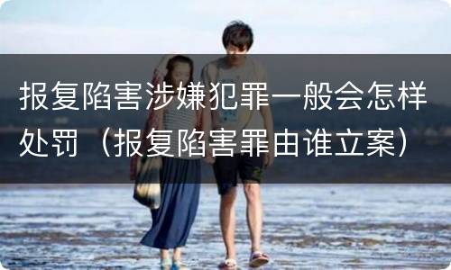 报复陷害涉嫌犯罪一般会怎样处罚(报复陷害罪由谁立案) 报复陷害涉嫌犯罪一般会怎样处罚(报复陷害罪由谁立案)