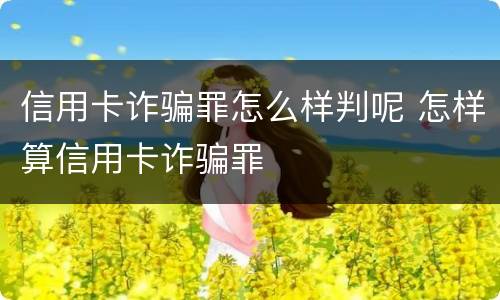 信用卡诈骗罪怎么样判呢 怎样算信用卡诈骗罪 信用卡诈骗罪怎么样判呢 怎样算信用卡诈骗罪