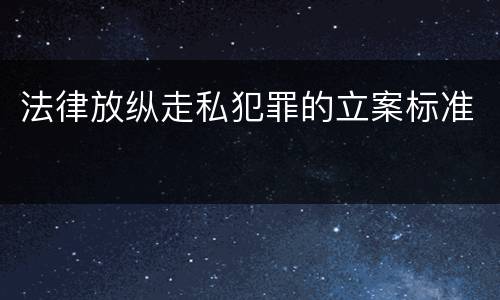 法律放纵走私犯罪的立案标准 法律放纵走私犯罪的立案标准