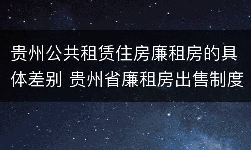 贵州公共租赁住房廉租房的具体差别 贵州省廉租房出售制度 贵州公共租赁住房廉租房的具体差别 贵州省廉租房出售制度
