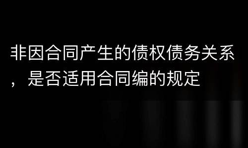 非因合同产生的债权债务关系，是否适用合同编的规定