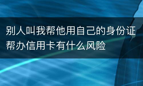 别人叫我帮他用自己的身份证帮办信用卡有什么风险