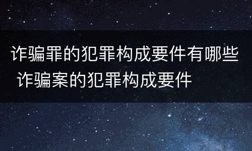 诈骗罪的犯罪构成要件有哪些 诈骗案的犯罪构成要件