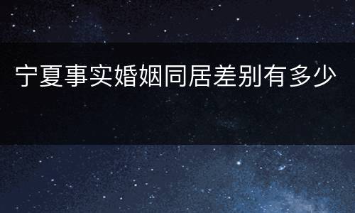 宁夏事实婚姻同居差别有多少