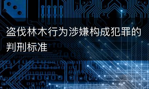 盗伐林木行为涉嫌构成犯罪的判刑标准