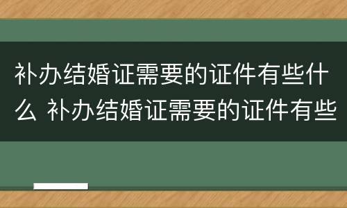 补办结婚证需要的证件有些什么 补办结婚证需要的证件有些什么东西