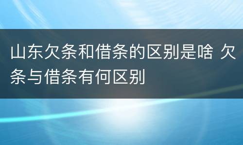 山东欠条和借条的区别是啥 欠条与借条有何区别