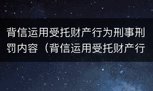 背信运用受托财产行为刑事刑罚内容（背信运用受托财产行为刑事刑罚内容包括）