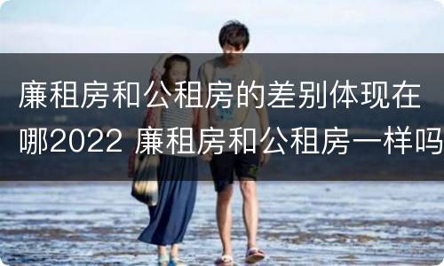廉租房和公租房的差别体现在哪2022 廉租房和公租房一样吗?