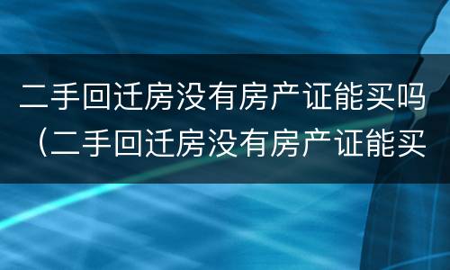 二手回迁房没有房产证能买吗（二手回迁房没有房产证能买吗现在）