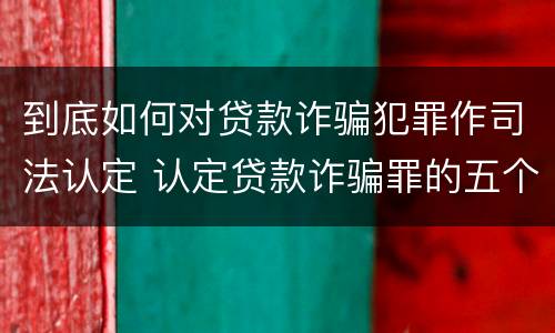 到底如何对贷款诈骗犯罪作司法认定 认定贷款诈骗罪的五个条件