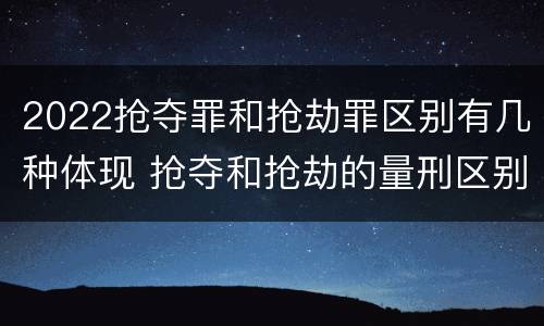 2022抢夺罪和抢劫罪区别有几种体现 抢夺和抢劫的量刑区别