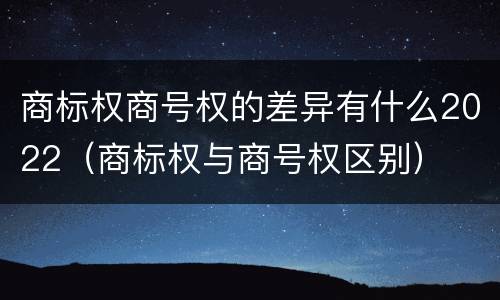 商标权商号权的差异有什么2022（商标权与商号权区别）
