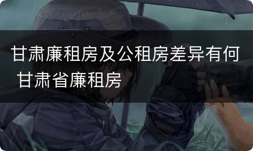 甘肃廉租房及公租房差异有何 甘肃省廉租房