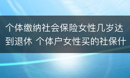个体缴纳社会保险女性几岁达到退休 个体户女性买的社保什么时候可以领钱