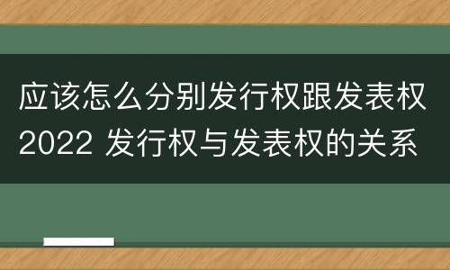 应该怎么分别发行权跟发表权2022 发行权与发表权的关系
