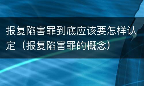 报复陷害罪到底应该要怎样认定（报复陷害罪的概念）