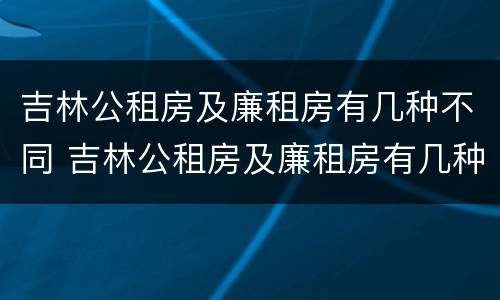 吉林公租房及廉租房有几种不同 吉林公租房及廉租房有几种不同类型
