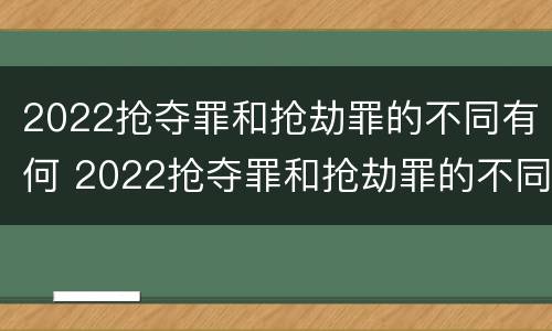 2022抢夺罪和抢劫罪的不同有何 2022抢夺罪和抢劫罪的不同有何区别