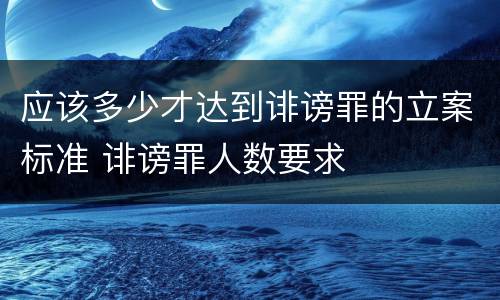 应该多少才达到诽谤罪的立案标准 诽谤罪人数要求