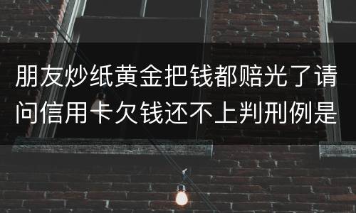 朋友炒纸黄金把钱都赔光了请问信用卡欠钱还不上判刑例是怎么规定
