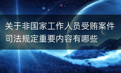 关于非国家工作人员受贿案件司法规定重要内容有哪些