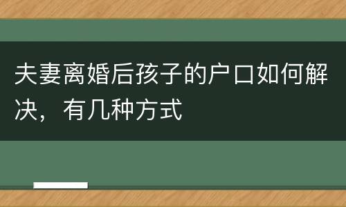夫妻离婚后孩子的户口如何解决，有几种方式