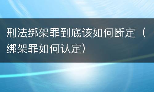 刑法绑架罪到底该如何断定（绑架罪如何认定）