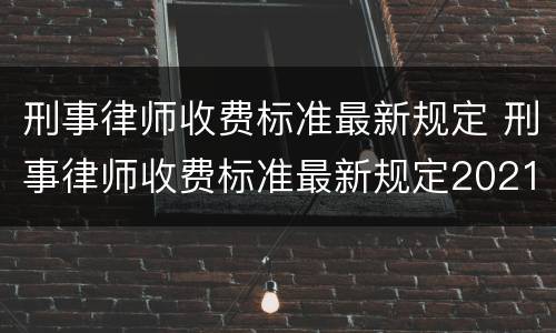 刑事律师收费标准最新规定 刑事律师收费标准最新规定2021