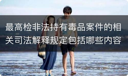 最高检非法持有毒品案件的相关司法解释规定包括哪些内容