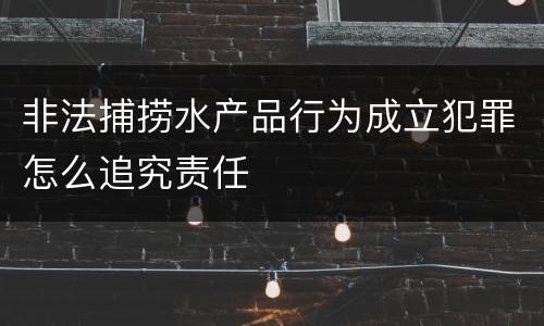 非法捕捞水产品行为成立犯罪怎么追究责任